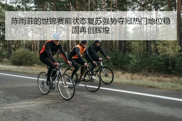陈雨菲的世锦赛前状态复苏强势夺冠热门地位稳固再创辉煌