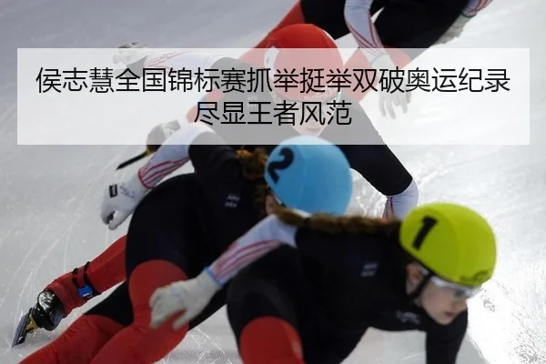 侯志慧全国锦标赛抓举挺举双破奥运纪录尽显王者风范