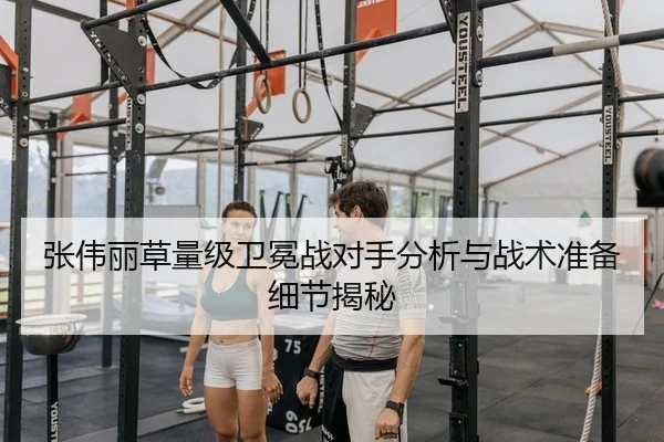 张伟丽草量级卫冕战对手分析与战术准备细节揭秘