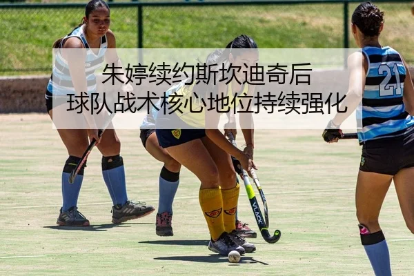 朱婷续约斯坎迪奇后 球队战术核心地位持续强化